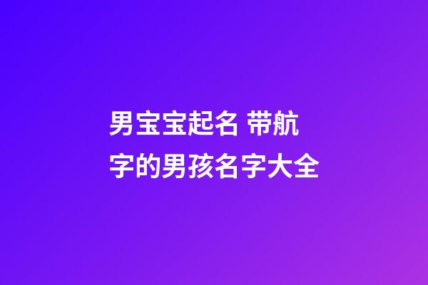 男宝宝起名 带航字的男孩名字大全